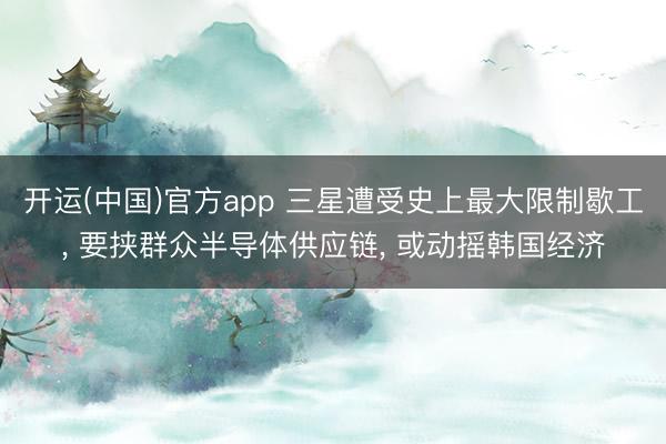 开运(中国)官方app 三星遭受史上最大限制歇工, 要挟群众半导体供应链, 或动摇韩国经济
