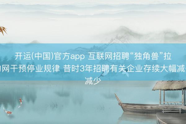 开运(中国)官方app 互联网招聘“独角兽”拉勾网干预停业规律 昔时3年招聘有关企业存续大幅减少