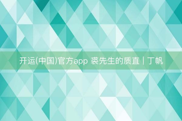 开运(中国)官方app 裘先生的质直 | 丁帆