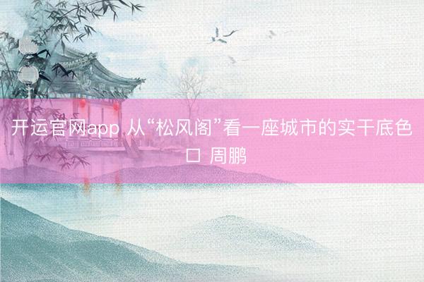 开运官网app 从“松风阁”看一座城市的实干底色 □ 周鹏
