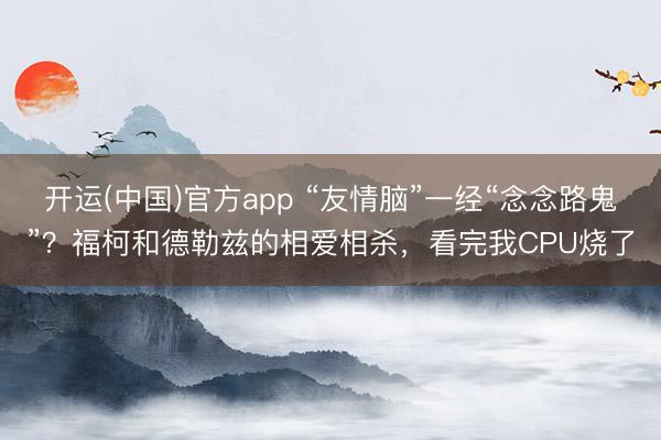 开运(中国)官方app “友情脑”一经“念念路鬼”?福柯和德勒兹的相爱相杀,看完我CPU烧了