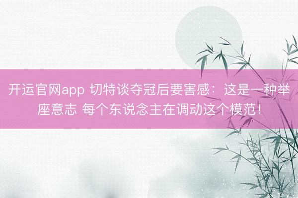 开运官网app 切特谈夺冠后要害感:这是一种举座意志 每个东说念主在调动这个模范!