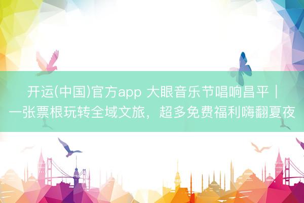 开运(中国)官方app 大眼音乐节唱响昌平|一张票根玩转全域文旅,超多免费福利嗨翻夏夜