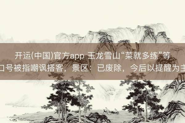 开运(中国)官方app 玉龙雪山“菜就多练”等口号被指嘲讽搭客，景区：已废除，今后以提醒为主