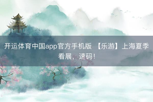 开运体育中国app官方手机版 【乐游】上海夏季看展,速码!