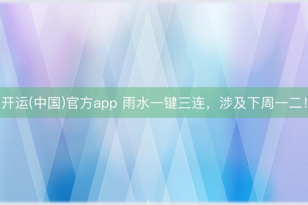 开运(中国)官方app 雨水一键三连,涉及下周一二!