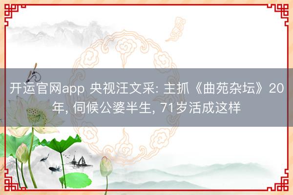 开运官网app 央视汪文采: 主抓《曲苑杂坛》20年， 伺候公婆半生， 71岁活成这样