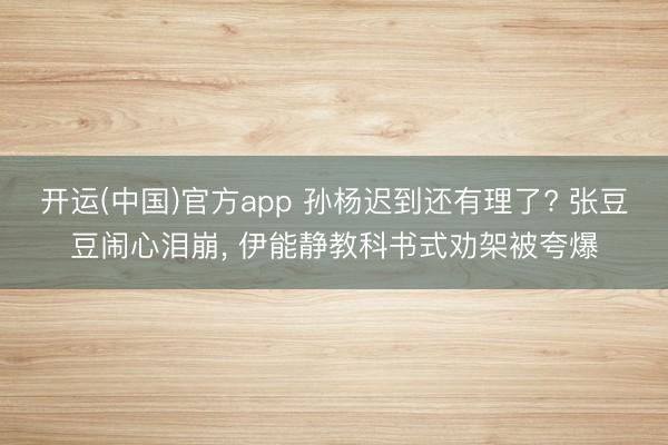 开运(中国)官方app 孙杨迟到还有理了? 张豆豆闹心泪崩, 伊能静教科书式劝架被夸爆