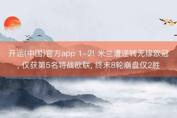 开运(中国)官方app 1-2! 米兰遭逆转无缘欧冠， 仅获第5名将战欧联， 终末8轮崩盘仅2胜
