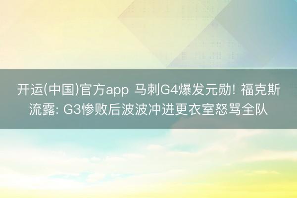 开运(中国)官方app 马刺G4爆发元勋! 福克斯流露: G3惨败后波波冲进更衣室怒骂全队