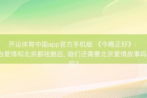 开运体育中国app官方手机版 《今晚正好》: 当爱情和北京都祛魅后, 咱们还需要北京爱情故事吗?