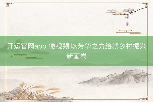开运官网app 微视频|以芳华之力绘就乡村振兴新画卷
