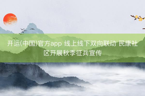 开运(中国)官方app 线上线下双向联动 民康社区开展秋季征兵宣传