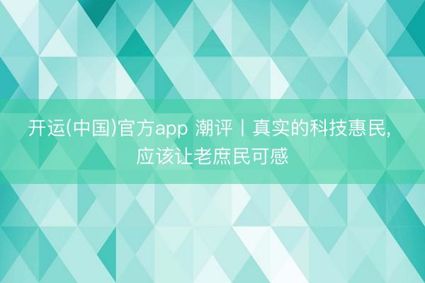 开运(中国)官方app 潮评丨真实的科技惠民， 应该让老庶民可感