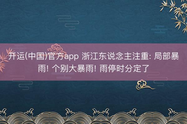 开运(中国)官方app 浙江东说念主注重: 局部暴雨! 个别大暴雨! 雨停时分定了