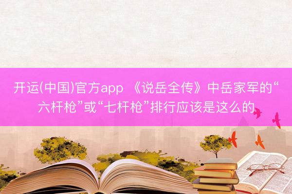 开运(中国)官方app 《说岳全传》中岳家军的“六杆枪”或“七杆枪”排行应该是这么的