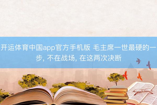 开运体育中国app官方手机版 毛主席一世最硬的一步, 不在战场, 在这两次决断