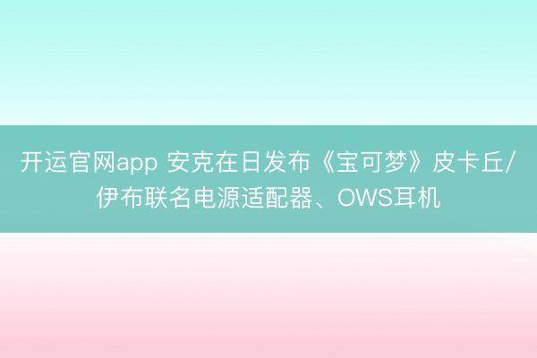 开运官网app 安克在日发布《宝可梦》皮卡丘/伊布联名电源适配器、OWS耳机