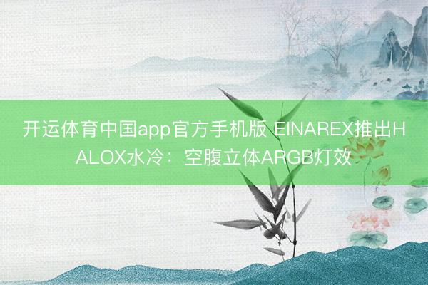 开运体育中国app官方手机版 EINAREX推出HALOX水冷：空腹立体ARGB灯效