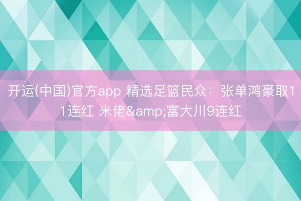 开运(中国)官方app 精选足篮民众：张单鸿豪取11连红 米佬&富大川9连红