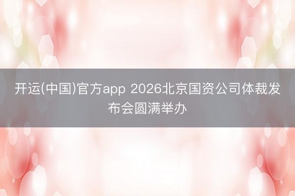 开运(中国)官方app 2026北京国资公司体裁发布会圆满举办