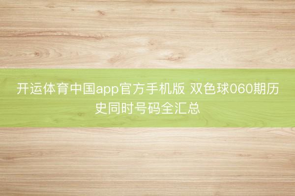 开运体育中国app官方手机版 双色球060期历史同时号码全汇总