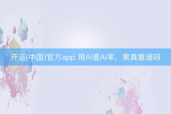 开运(中国)官方app 用AI查AI率，果真靠谱吗