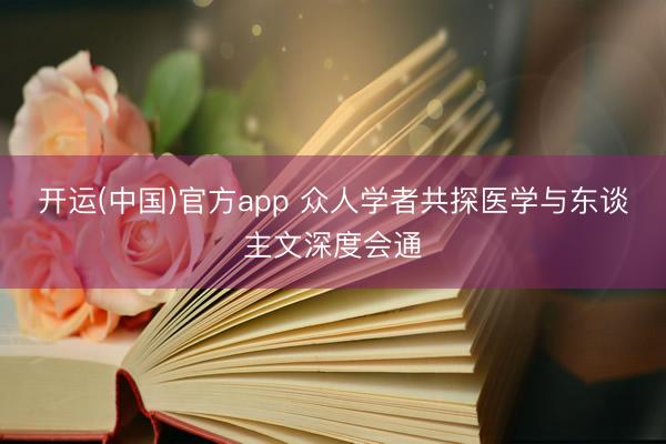 开运(中国)官方app 众人学者共探医学与东谈主文深度会通