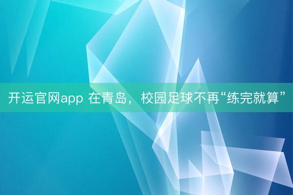 开运官网app 在青岛，校园足球不再“练完就算”