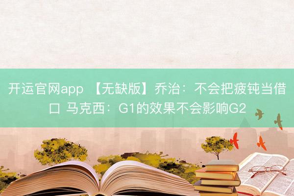 开运官网app 【无缺版】乔治：不会把疲钝当借口 马克西：G1的效果不会影响G2