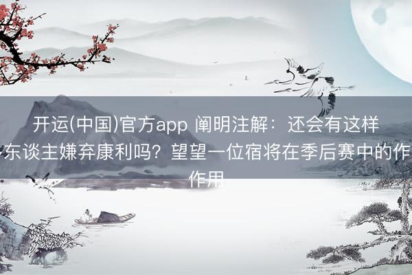 开运(中国)官方app 阐明注解：还会有这样多东谈主嫌弃康利吗？望望一位宿将在季后赛中的作用
