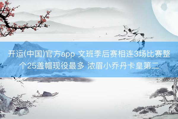 开运(中国)官方app 文班季后赛相连3场比赛整个25盖帽现役最多 浓眉小乔丹卡皇第二