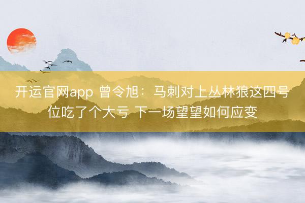 开运官网app 曾令旭:马刺对上丛林狼这四号位吃了个大亏 下一场望望如何应变
