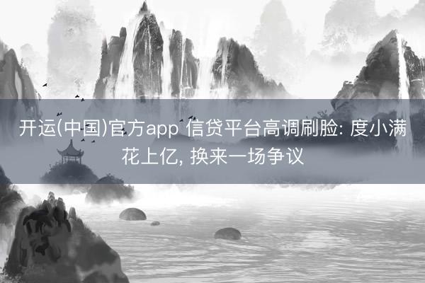 开运(中国)官方app 信贷平台高调刷脸: 度小满花上亿, 换来一场争议