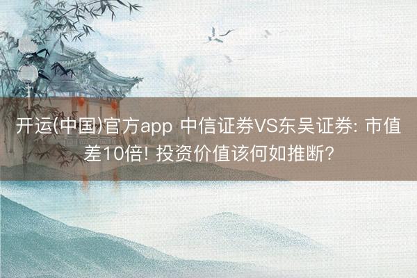 开运(中国)官方app 中信证券VS东吴证券: 市值差10倍! 投资价值该何如推断?
