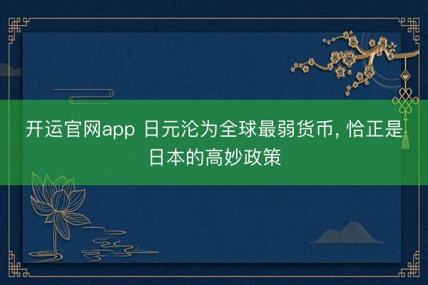 开运官网app 日元沦为全球最弱货币, 恰正是日本的高妙政策