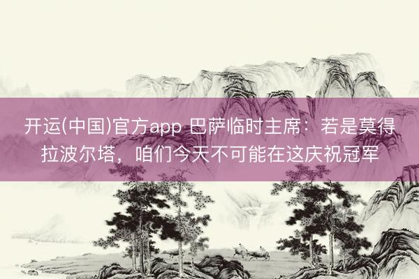 开运(中国)官方app 巴萨临时主席：若是莫得拉波尔塔，咱们今天不可能在这庆祝冠军