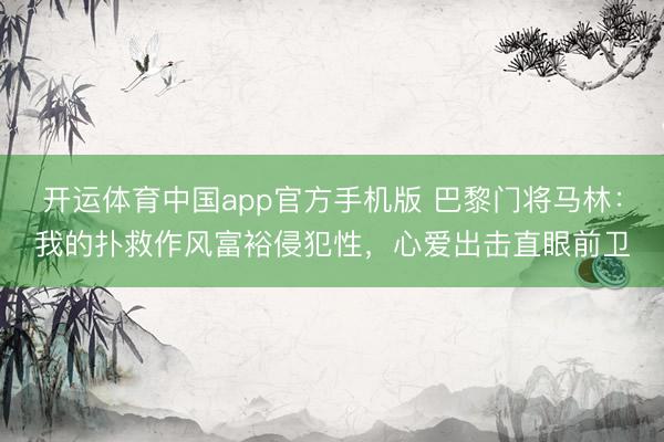 开运体育中国app官方手机版 巴黎门将马林：我的扑救作风富裕侵犯性，心爱出击直眼前卫