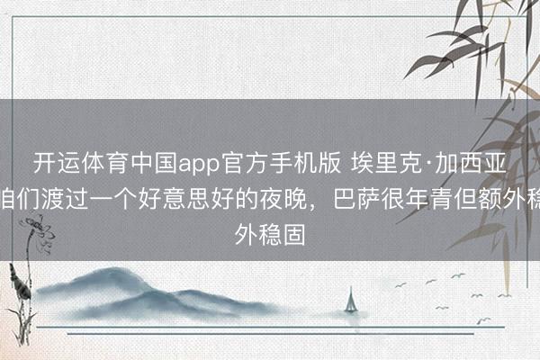 开运体育中国app官方手机版 埃里克·加西亚：咱们渡过一个好意思好的夜晚，巴萨很年青但额外稳固