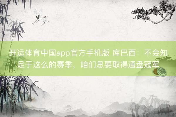 开运体育中国app官方手机版 库巴西：不会知足于这么的赛季，咱们思要取得通盘冠军
