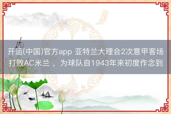 开运(中国)官方app 亚特兰大理会2次意甲客场打败AC米兰 ，为球队自1943年来初度作念到